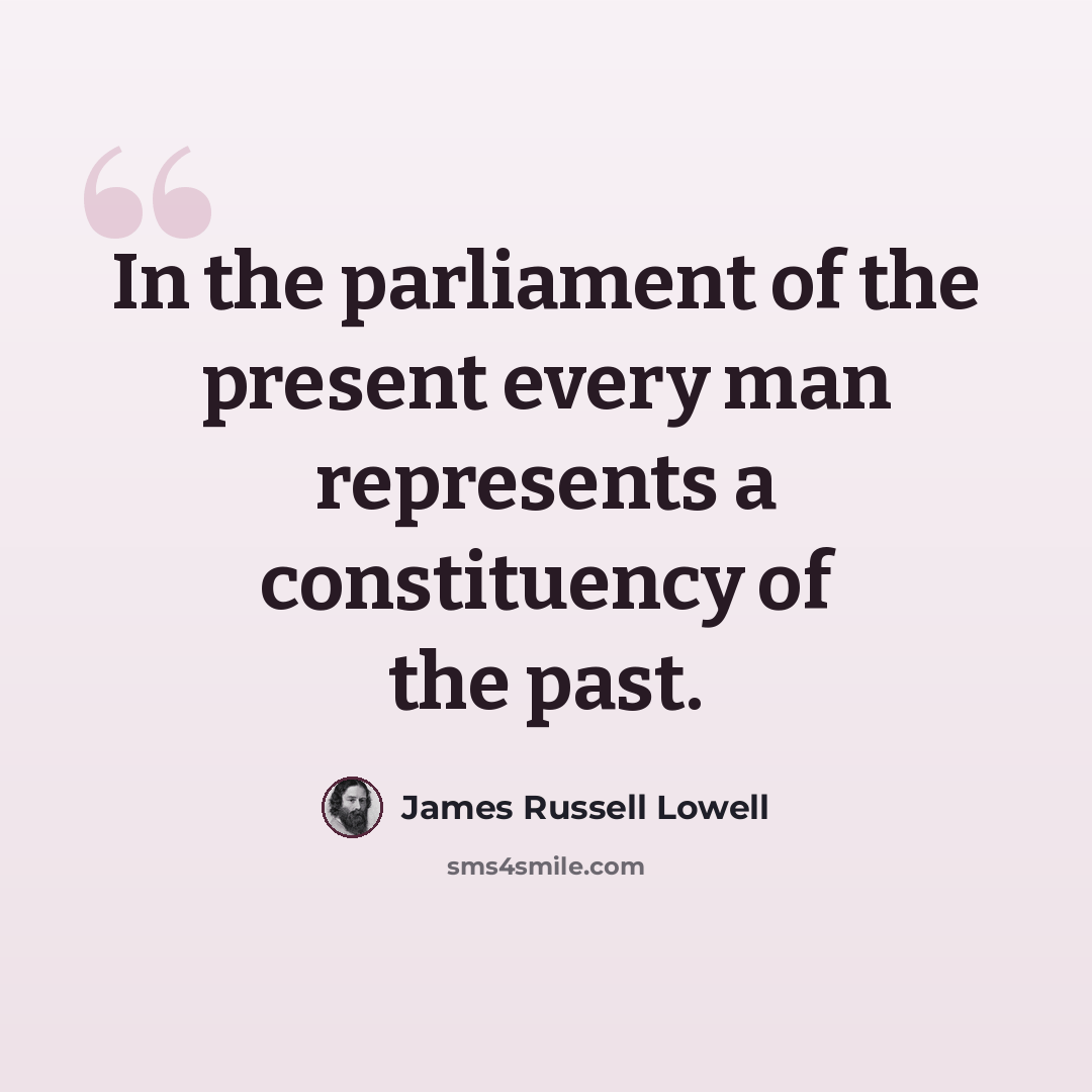“In the parliament of the present every man represents a constituency of the past.” quote by James Russell Lowell