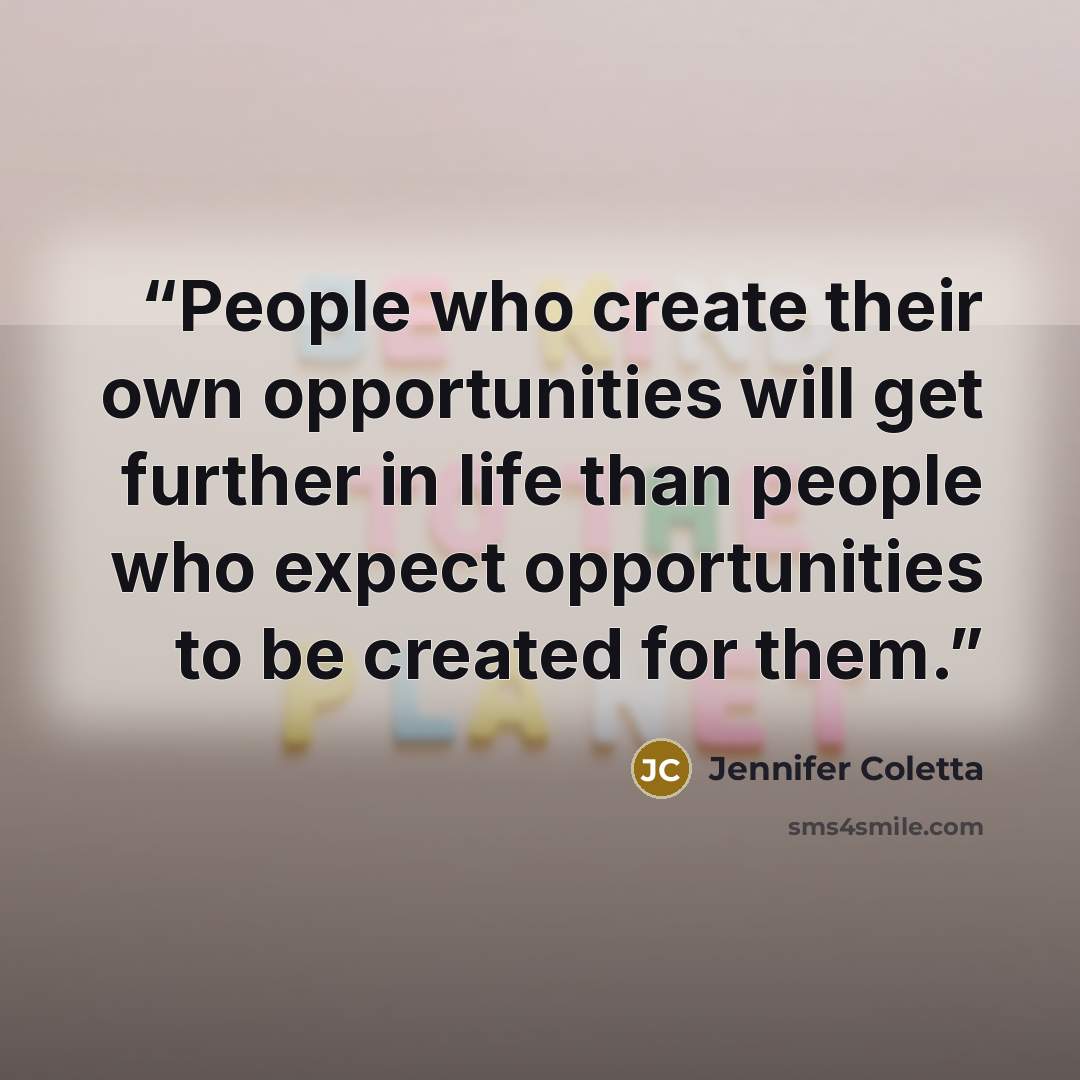 “People who create their own opportunities will get further in life than people who expect opportunities to be created for them.” quote by Jennifer Coletta