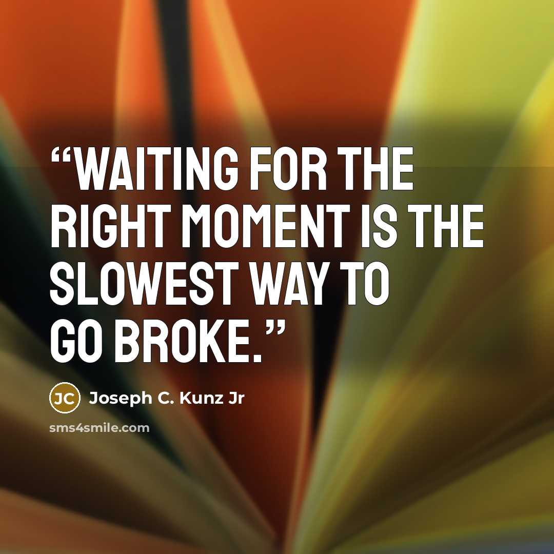 “Waiting for the right moment is the slowest way to go broke.” quote by Joseph C. Kunz Jr