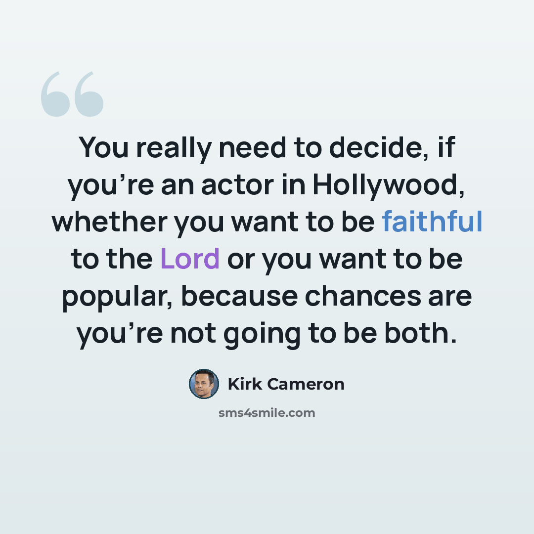 “You really need to decide, if you're an actor in Hollywood, whether you want to be faithful to the Lord or you want to be popular, because chances are you're not going to be both.” quote by Kirk Cameron