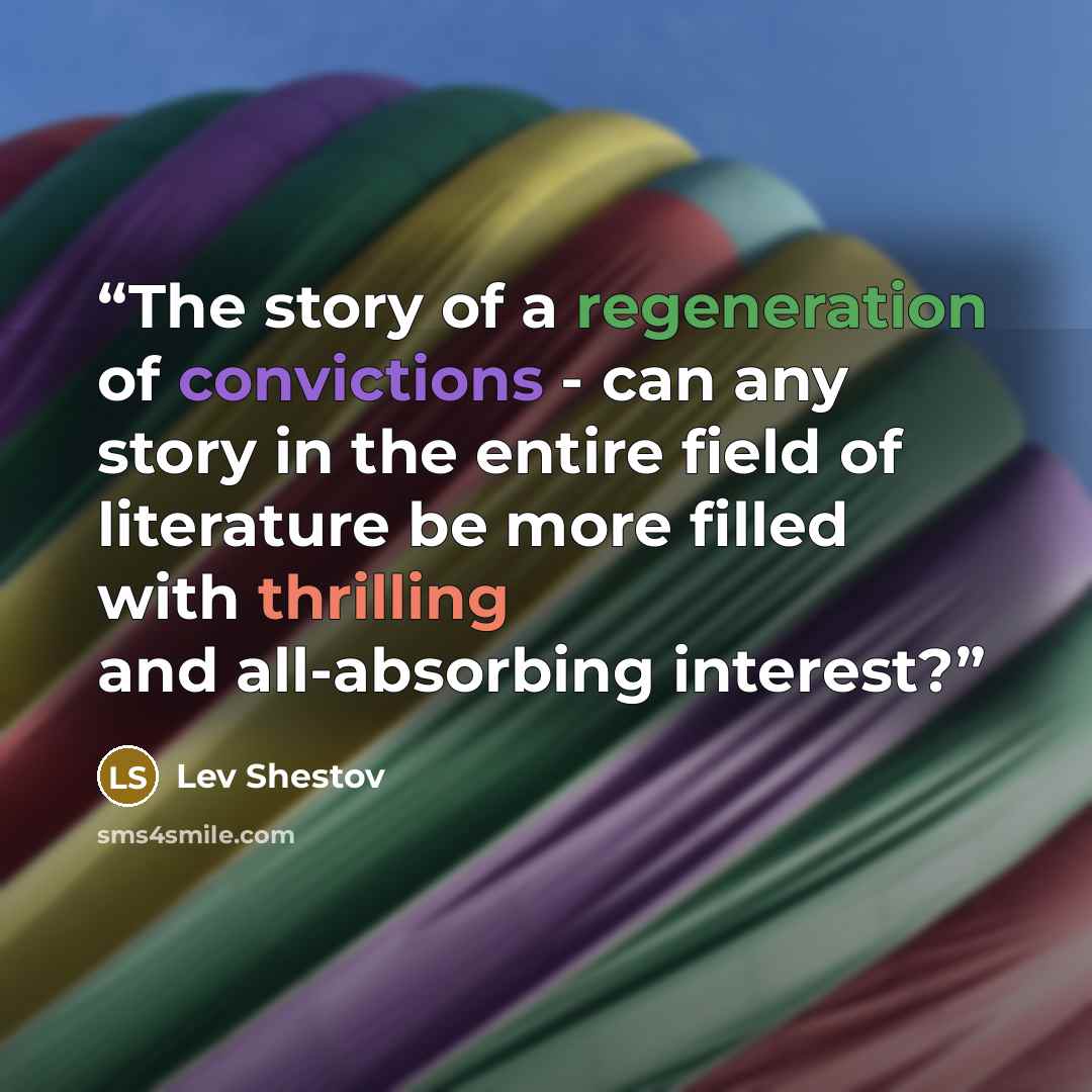 “The story of a regeneration of convictions - can any story in the entire field of literature be more filled with thrilling and all-absorbing interest?” quote by Lev Shestov