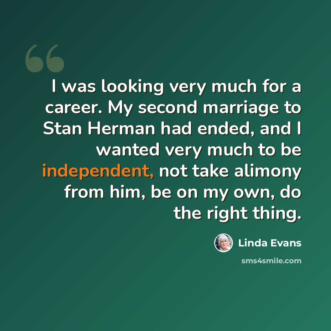 “I was looking very much for a career. My second marriage to Stan Herman had ended, and I wanted very much to be independent, not take alimony from him, be on my own, do the right thing.” quote by Linda Evans