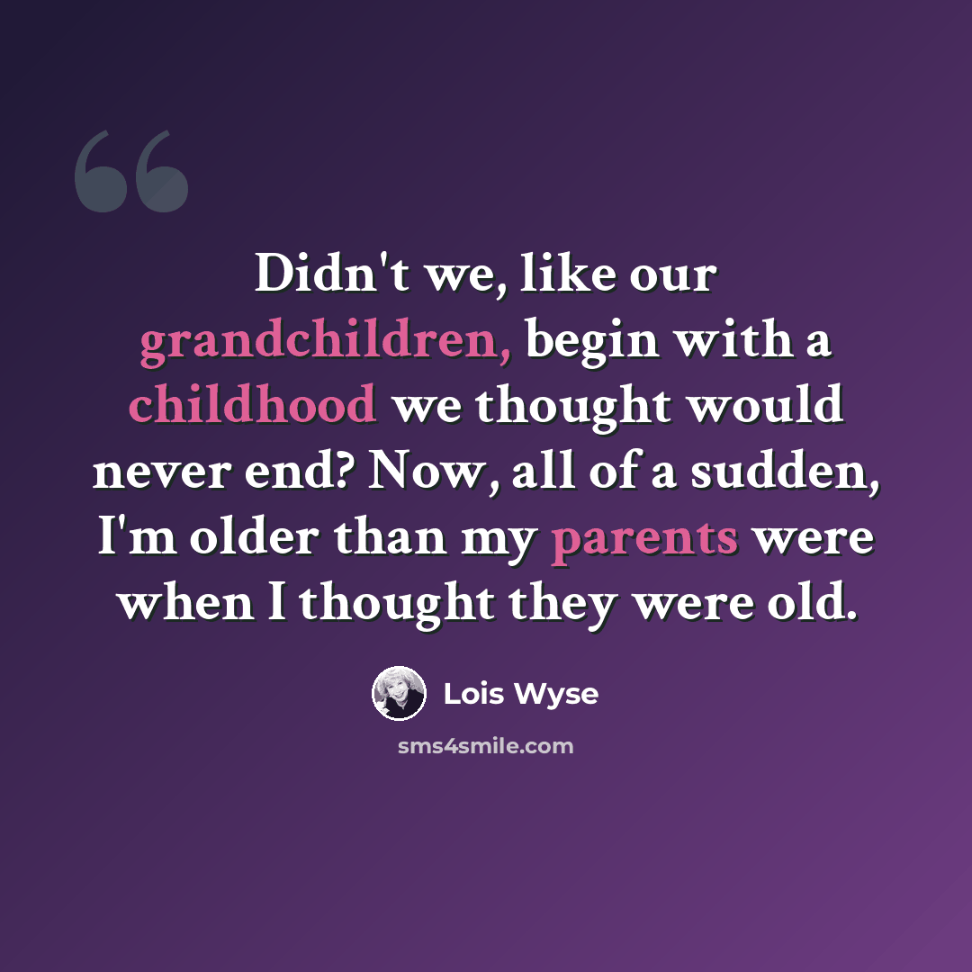 “Didn't we, like our grandchildren, begin with a childhood we thought would never end? Now, all of a sudden, I'm older than my parents were when I thought they were old.” quote by Lois Wyse
