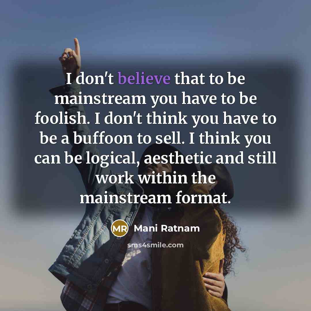 “I don't believe that to be mainstream you have to be foolish. I don't think you have to be a buffoon to sell. I think you can be logical, aesthetic and still work within the mainstream format.” quote by Mani Ratnam