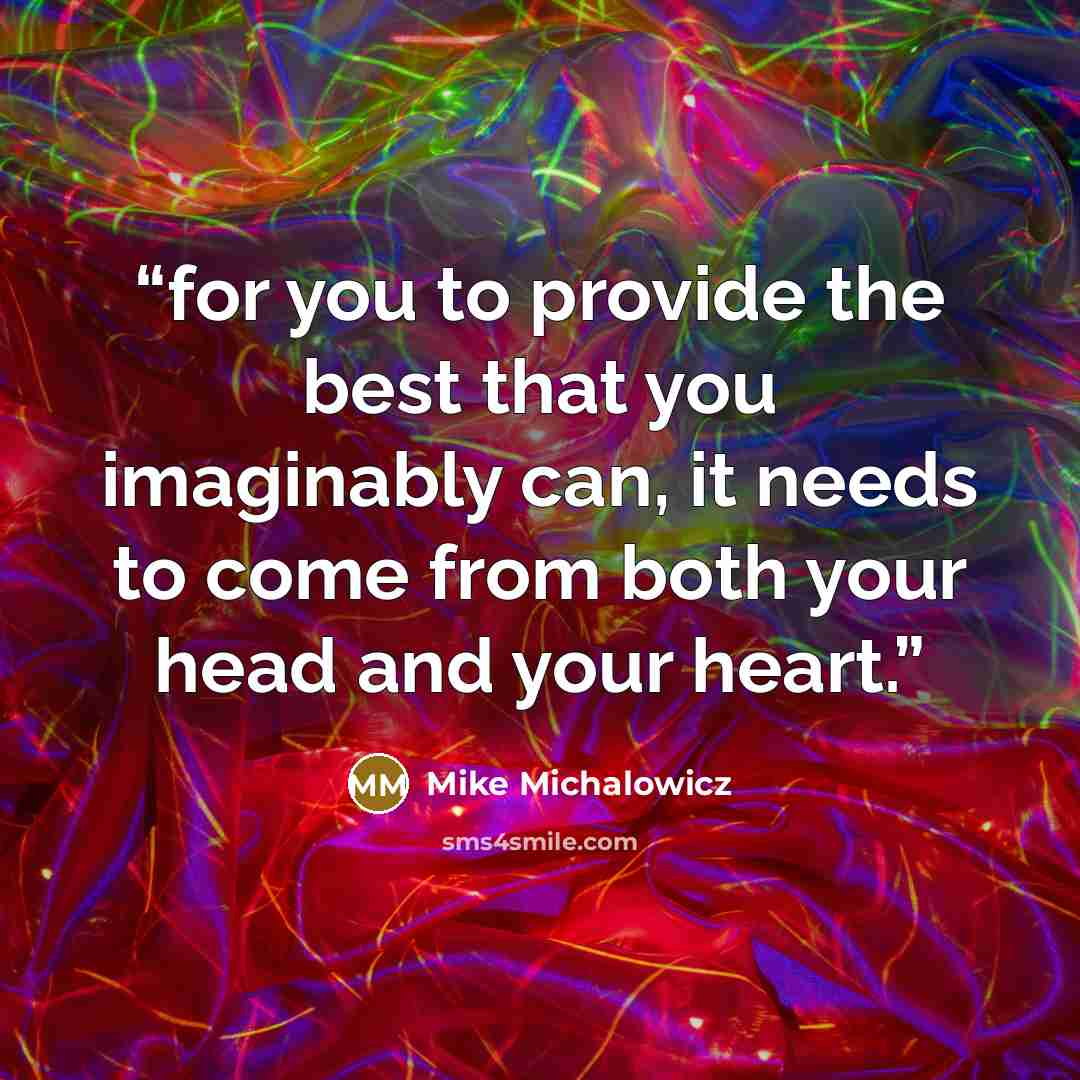 “for you to provide the best that you imaginably can, it needs to come from both your head and your heart.” quote by Mike Michalowicz