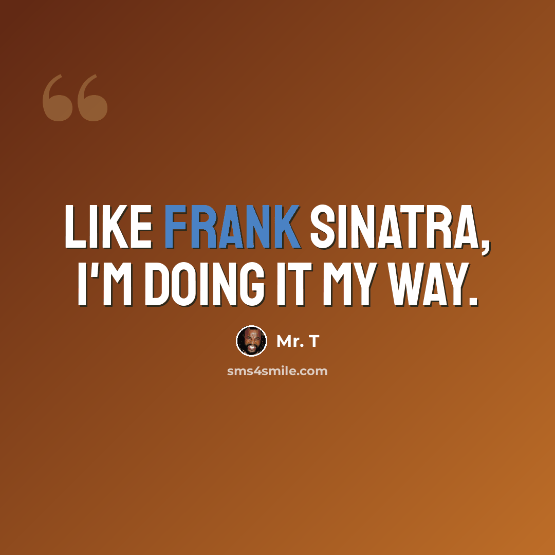 “Like Frank Sinatra, I'm doing it my way.” quote by Mr. T