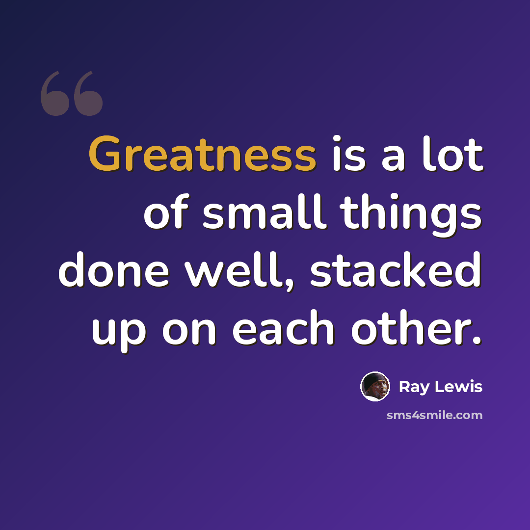 “Greatness is a lot of small things done well, stacked up on each other.” quote by Ray Lewis