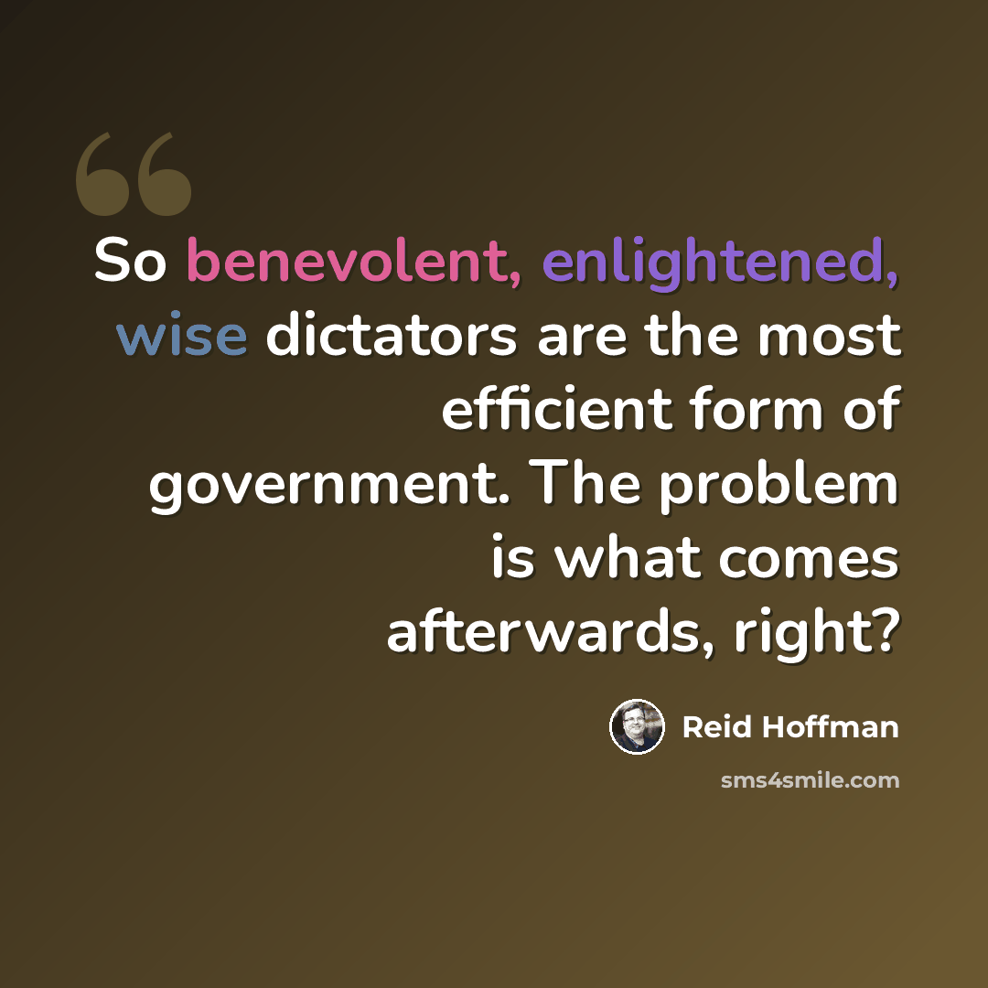 “So benevolent, enlightened, wise dictators are the most efficient form of government. The problem is what comes afterwards, right?” quote by Reid Hoffman