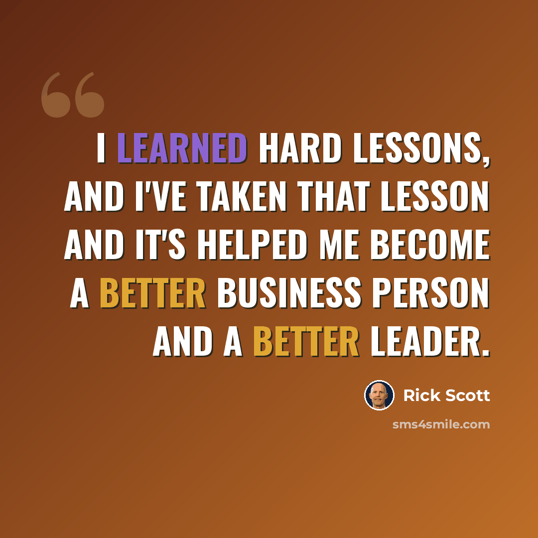 “I learned hard lessons, and I've taken that lesson and it's helped me become a better business person and a better leader.” quote by Rick Scott