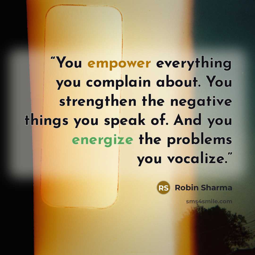 “You empower everything you complain about. You strengthen the negative things you speak of. And you energize the problems you vocalize.” quote by Robin Sharma