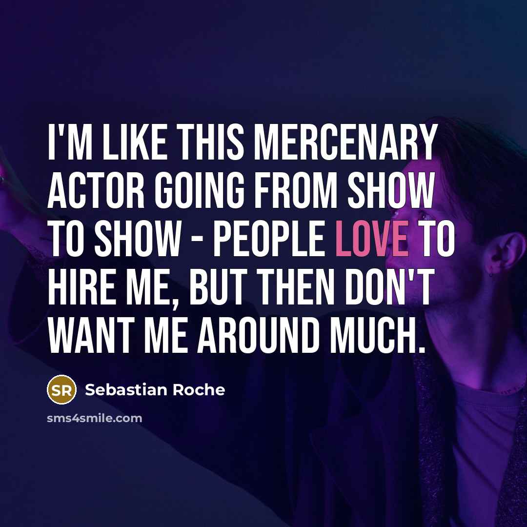 “I'm like this mercenary actor going from show to show - people love to hire me, but then don't want me around much.” quote by Sebastian Roche
