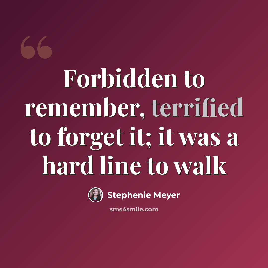 “Forbidden to remember, terrified to forget it; it was a hard line to walk” quote by Stephenie Meyer