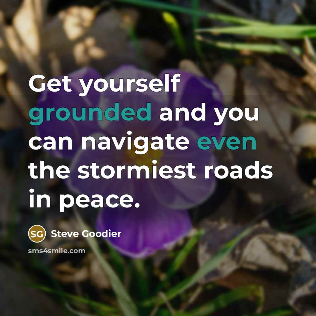 “Get yourself grounded and you can navigate even the stormiest roads in peace.” quote by Steve Goodier