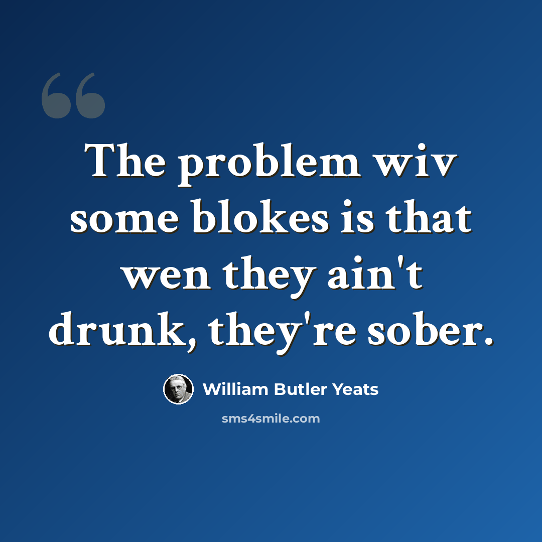 “The problem wiv some blokes is that wen they ain't drunk, they're sober.” quote by William Butler Yeats