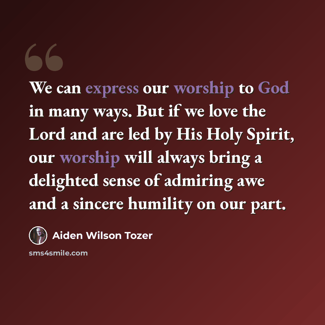 “We can express our worship to God in many ways. But if we love the Lord and are led by His Holy Spirit, our worship will always bring a delighted sense of admiring awe and a sincere humility on our part.” quote by Aiden Wilson Tozer
