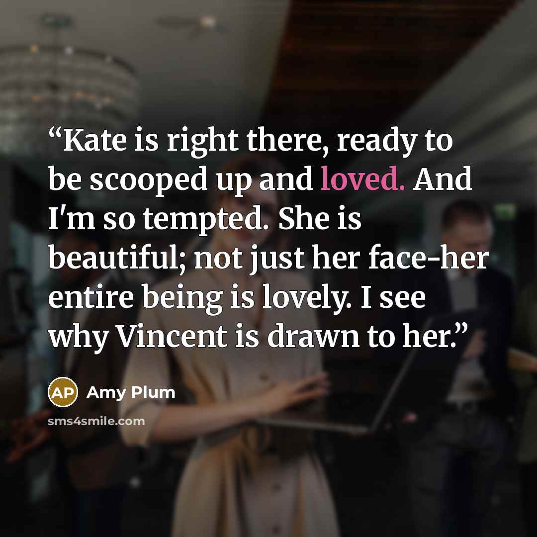 “Kate is right there, ready to be scooped up and loved. And I'm so tempted. She is beautiful; not just her face-her entire being is lovely. I see why Vincent is drawn to her.” quote by Amy Plum