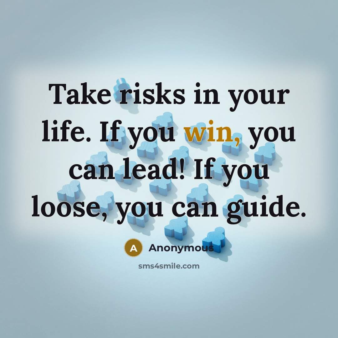 “Take risks in your life. If you win, you can lead! If you loose, you can guide.” quote by Anonymous