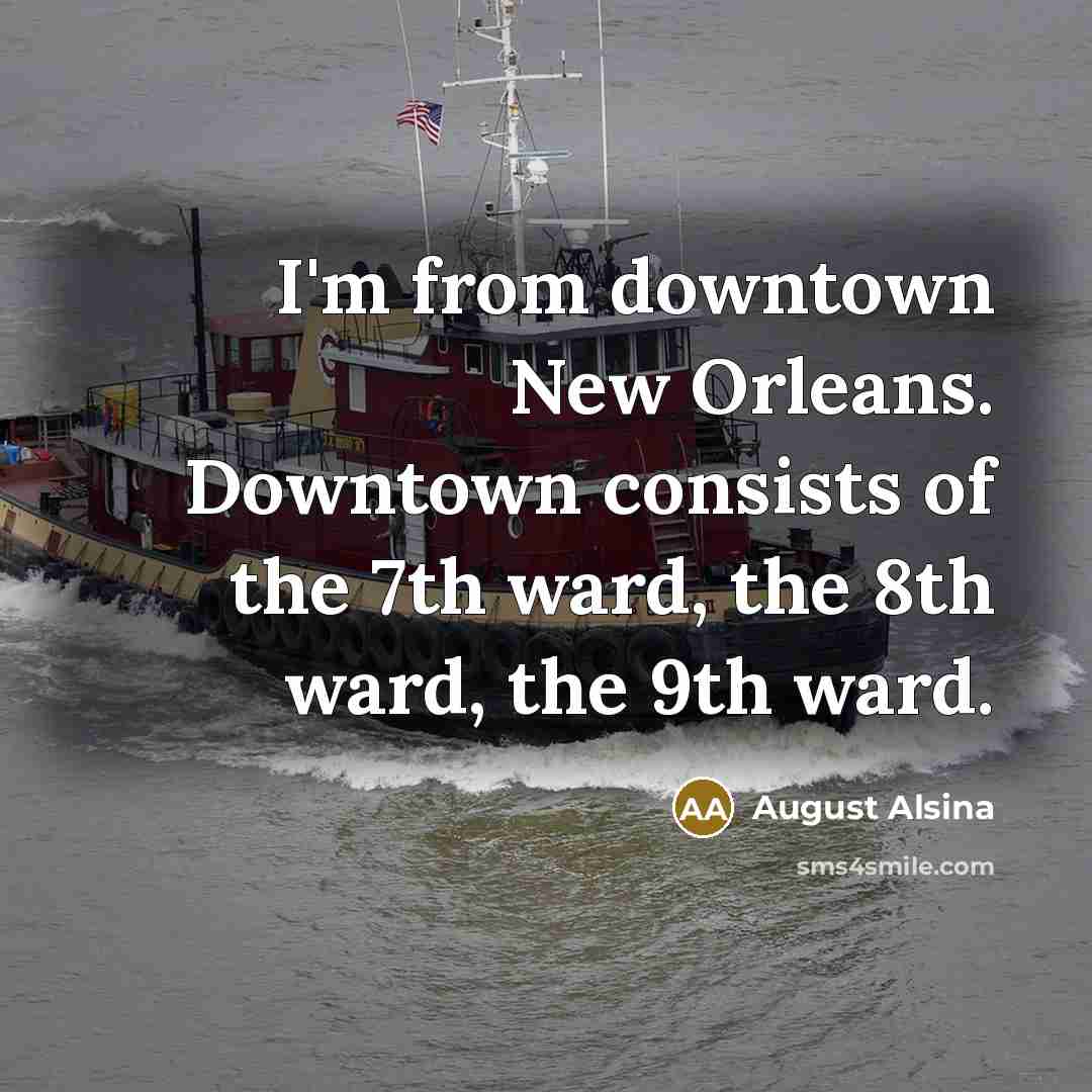 “I'm from downtown New Orleans. Downtown consists of the 7th ward, the 8th ward, the 9th ward.” quote by August Alsina