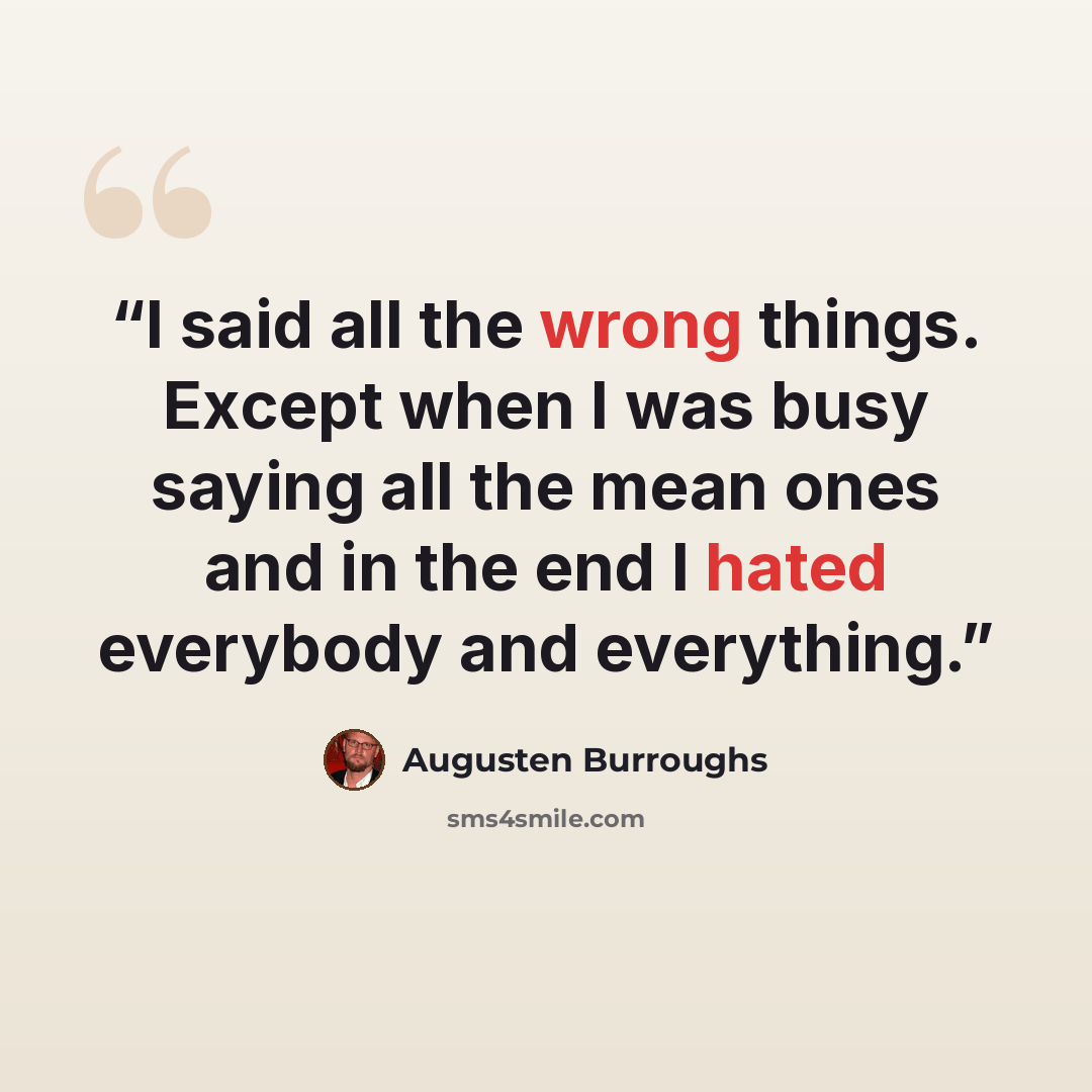 “I said all the wrong things. Except when I was busy saying all the mean ones and in the end I hated everybody and everything.” quote by Augusten Burroughs