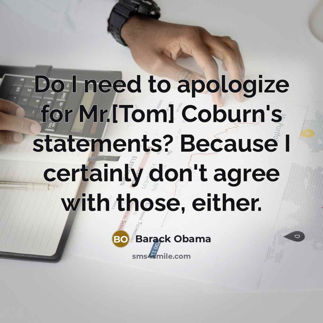 “Do I need to apologize for Mr.[Tom] Coburn's statements? Because I certainly don't agree with those, either.” quote by Barack Obama