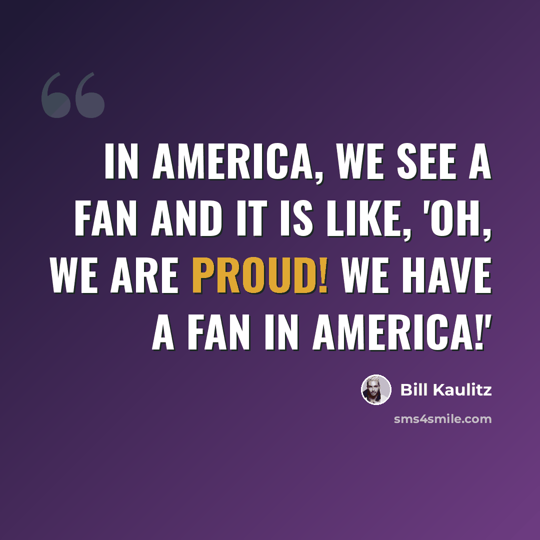 “In America, we see a fan and it is like, 'Oh, we are proud! We have a fan in America!'” quote by Bill Kaulitz