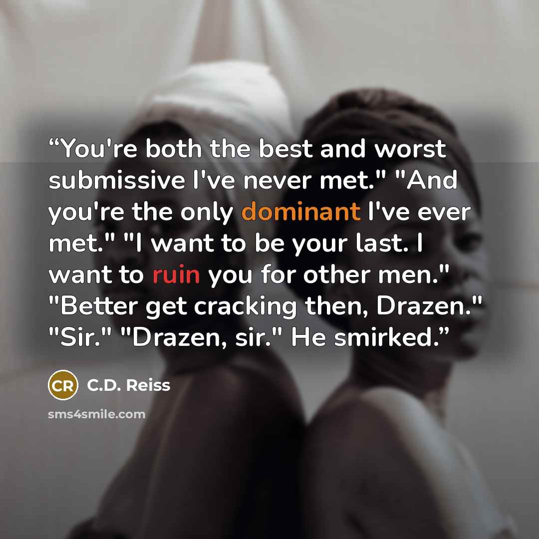 “You're both the best and worst submissive I've never met." "And you're the only dominant I've ever met." "I want to be your last. I want to ruin you for other men." "Better get cracking then, Drazen." "Sir." "Drazen, sir." He smirked.” quote by C.D. Reiss