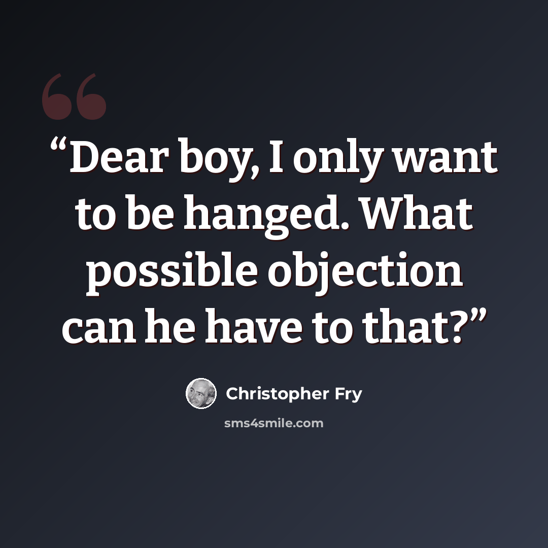 “Dear boy, I only want to be hanged. What possible objection can he have to that?” quote by Christopher Fry