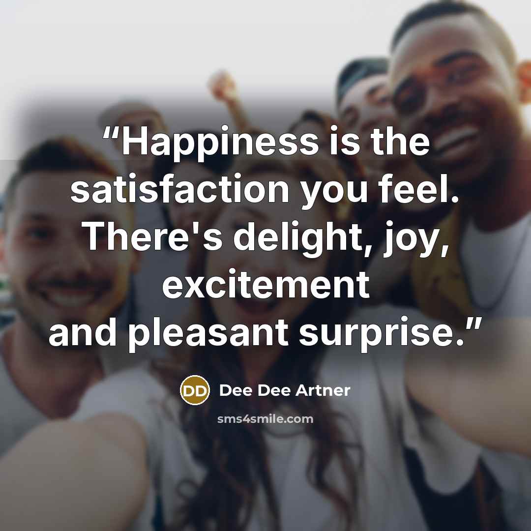 “Happiness is the satisfaction you feel. There's delight, joy, excitement and pleasant surprise.” quote by Dee Dee Artner