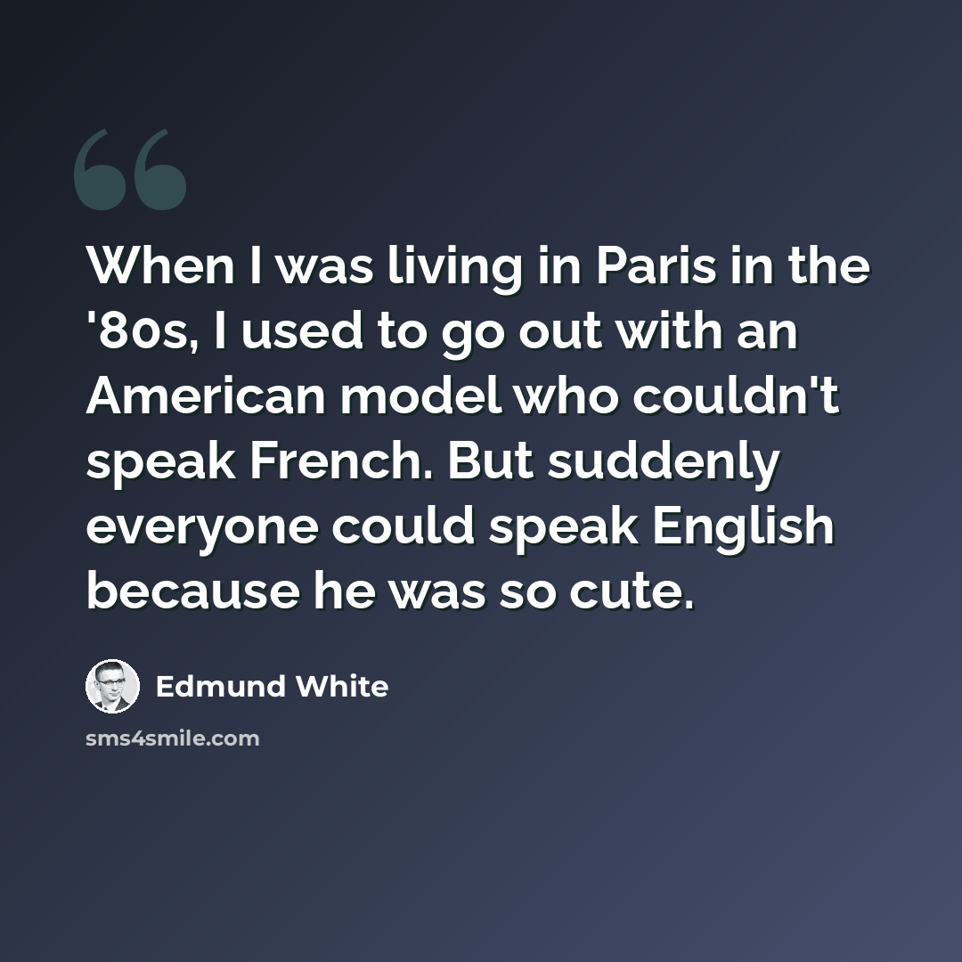 “When I was living in Paris in the '80s, I used to go out with an American model who couldn't speak French. But suddenly everyone could speak English because he was so cute.” quote by Edmund White