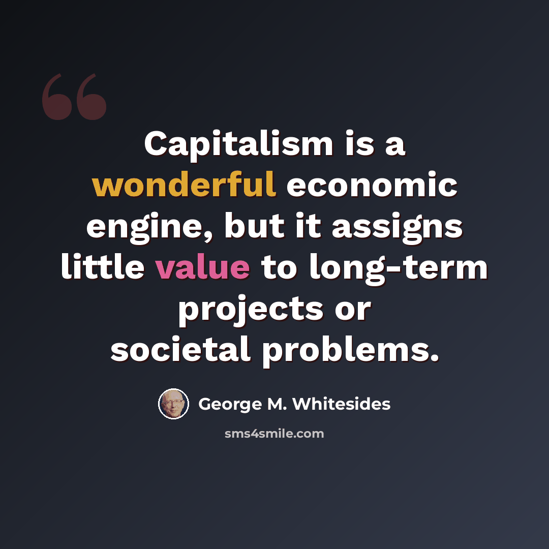 “Capitalism is a wonderful economic engine, but it assigns little value to long-term projects or societal problems.” quote by George M. Whitesides