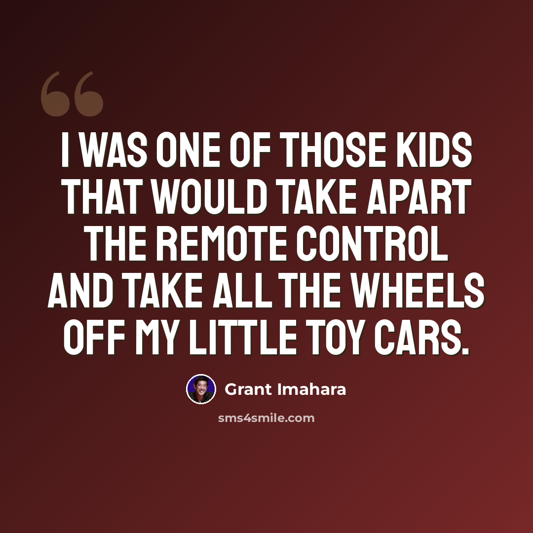 “I was one of those kids that would take apart the remote control and take all the wheels off my little toy cars.” quote by Grant Imahara
