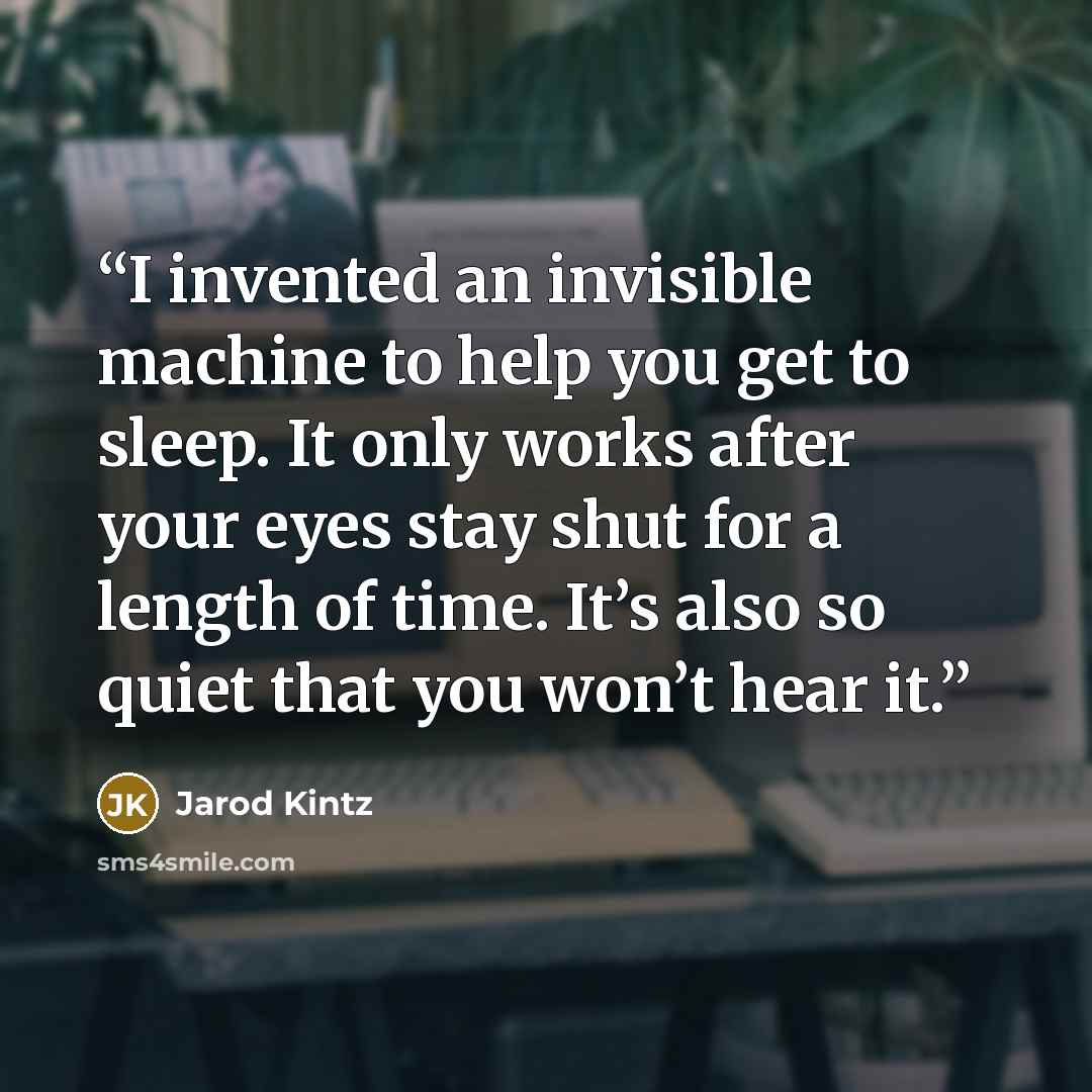 “I invented an invisible machine to help you get to sleep. It only works after your eyes stay shut for a length of time. It’s also so quiet that you won’t hear it.” quote by Jarod Kintz