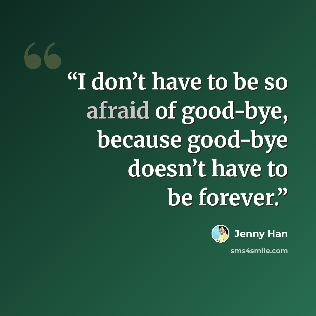 “I don’t have to be so afraid of good-bye, because good-bye doesn’t have to be forever.” quote by Jenny Han