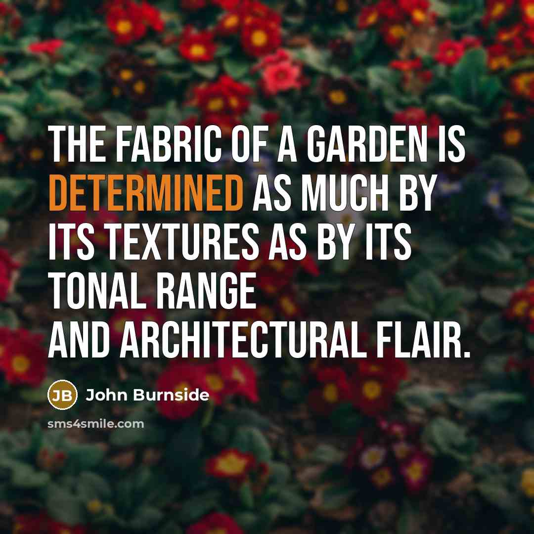 “The fabric of a garden is determined as much by its textures as by its tonal range and architectural flair.” quote by John Burnside