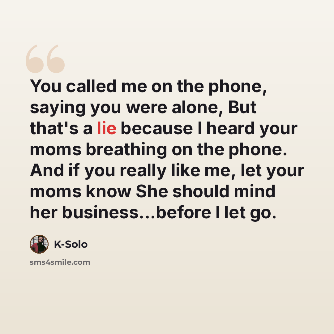 “You called me on the phone, saying you were alone, But that's a lie because I heard your moms breathing on the phone. And if you really like me, let your moms know She should mind her business...before I let go.” quote by K-Solo