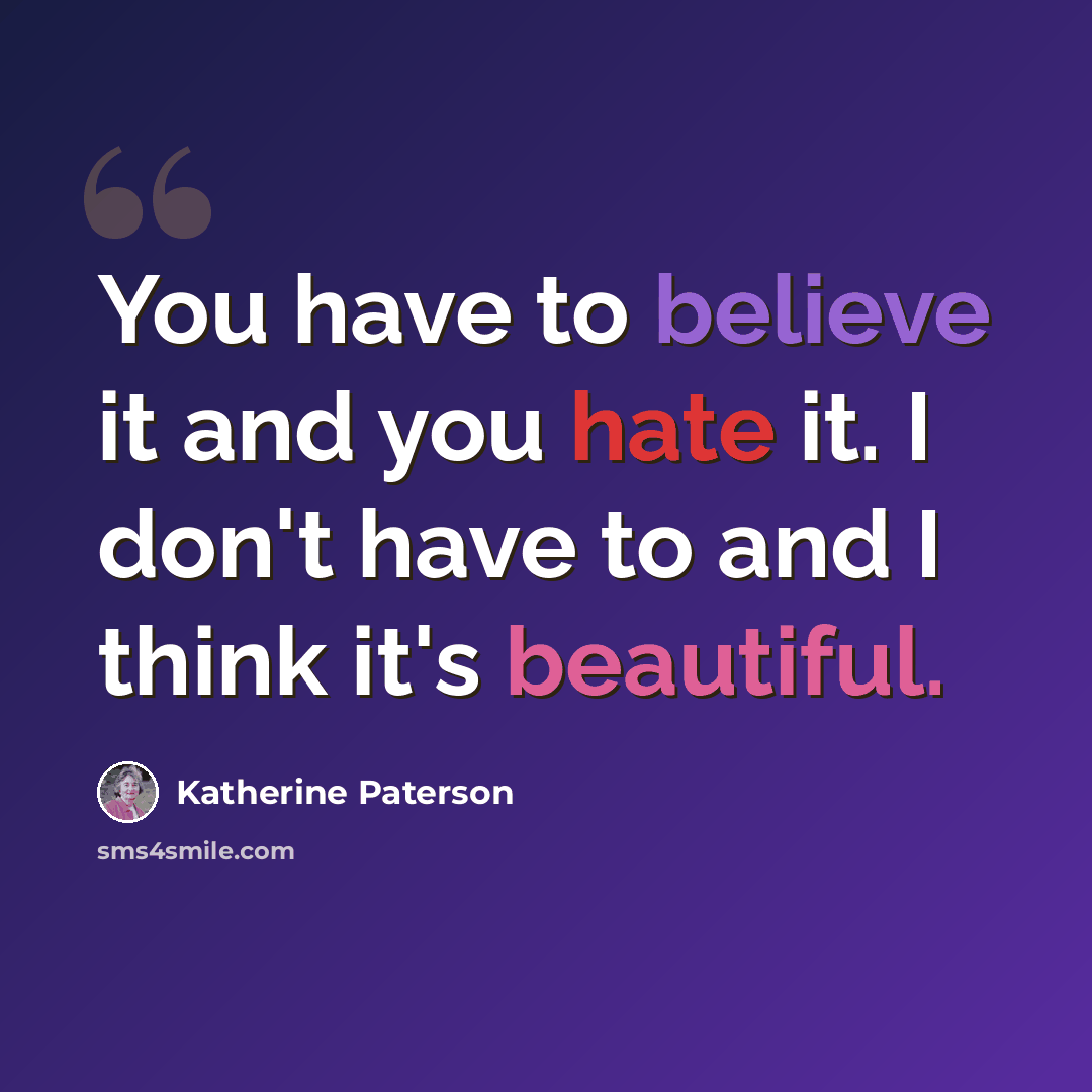 “You have to believe it and you hate it. I don't have to and I think it's beautiful.” quote by Katherine Paterson
