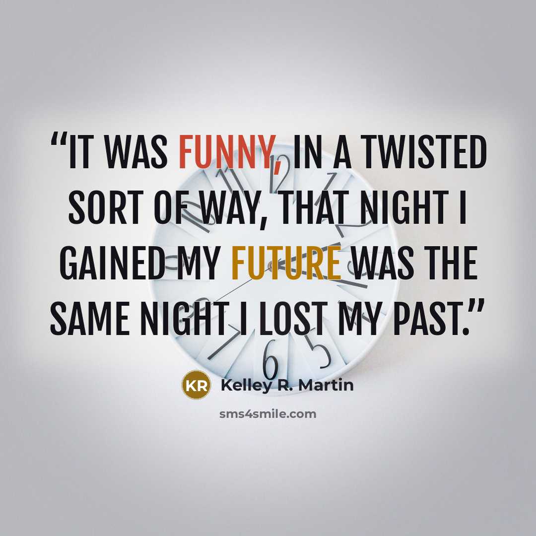 “It was funny, in a twisted sort of way, that night I gained my future was the same night I lost my past.” quote by Kelley R. Martin