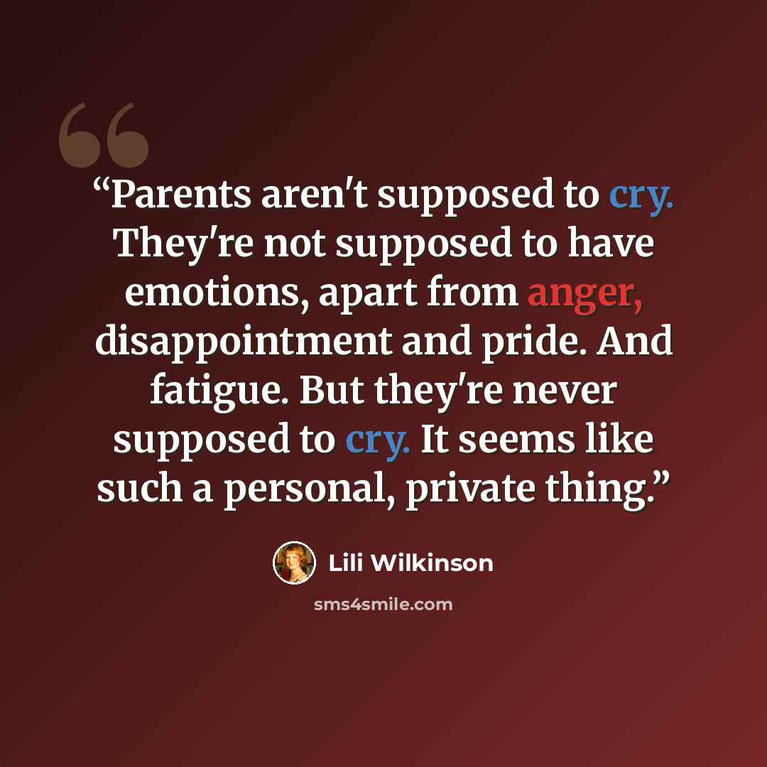 “Parents aren't supposed to cry. They're not supposed to have emotions, apart from anger, disappointment and pride. And fatigue. But they're never supposed to cry. It seems like such a personal, private thing.” quote by Lili Wilkinson