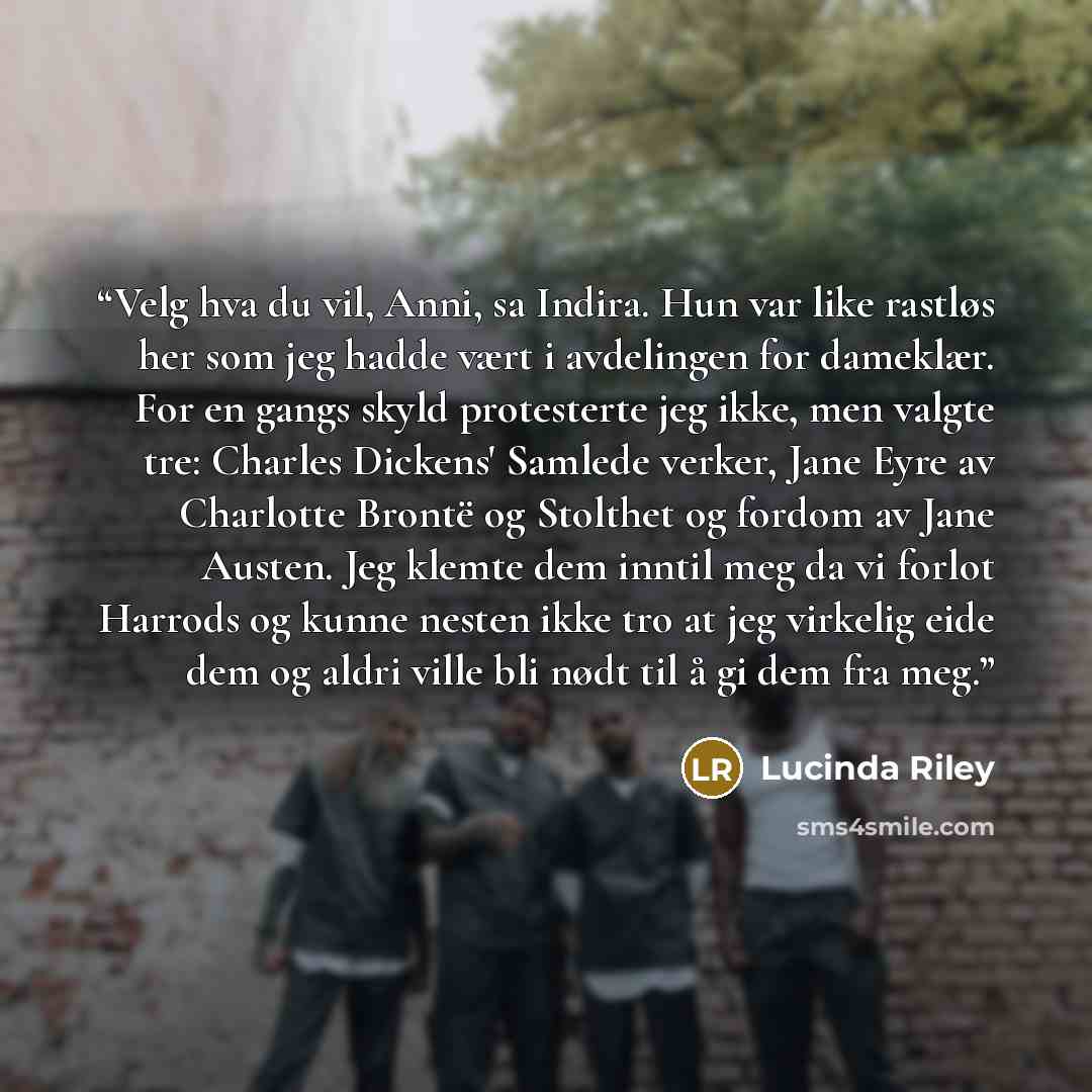 “Velg hva du vil, Anni, sa Indira. Hun var like rastløs her som jeg hadde vært i avdelingen for dameklær. For en gangs skyld protesterte jeg ikke, men valgte tre: Charles Dickens' Samlede verker, Jane Eyre av Charlotte Brontë og Stolthet og fordom av Jane Austen. Jeg klemte dem inntil meg da vi…” quote by Lucinda Riley