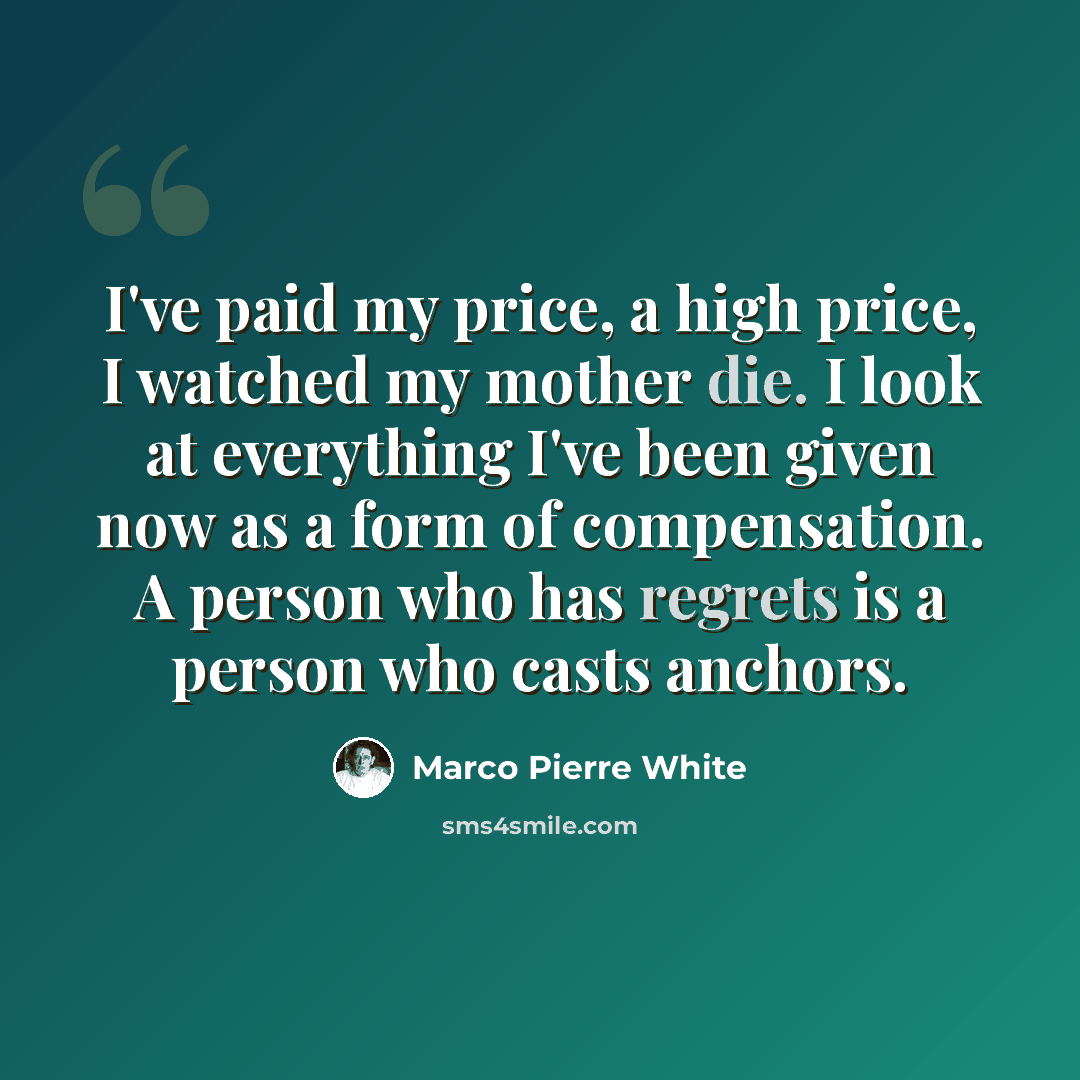 “I've paid my price, a high price, I watched my mother die. I look at everything I've been given now as a form of compensation. A person who has regrets is a person who casts anchors.” quote by Marco Pierre White