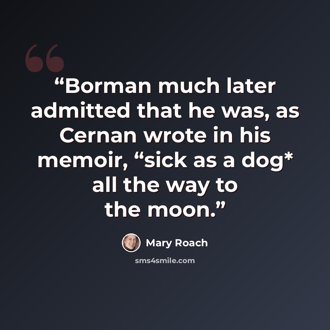 “Borman much later admitted that he was, as Cernan wrote in his memoir, “sick as a dog* all the way to the moon.” quote by Mary Roach