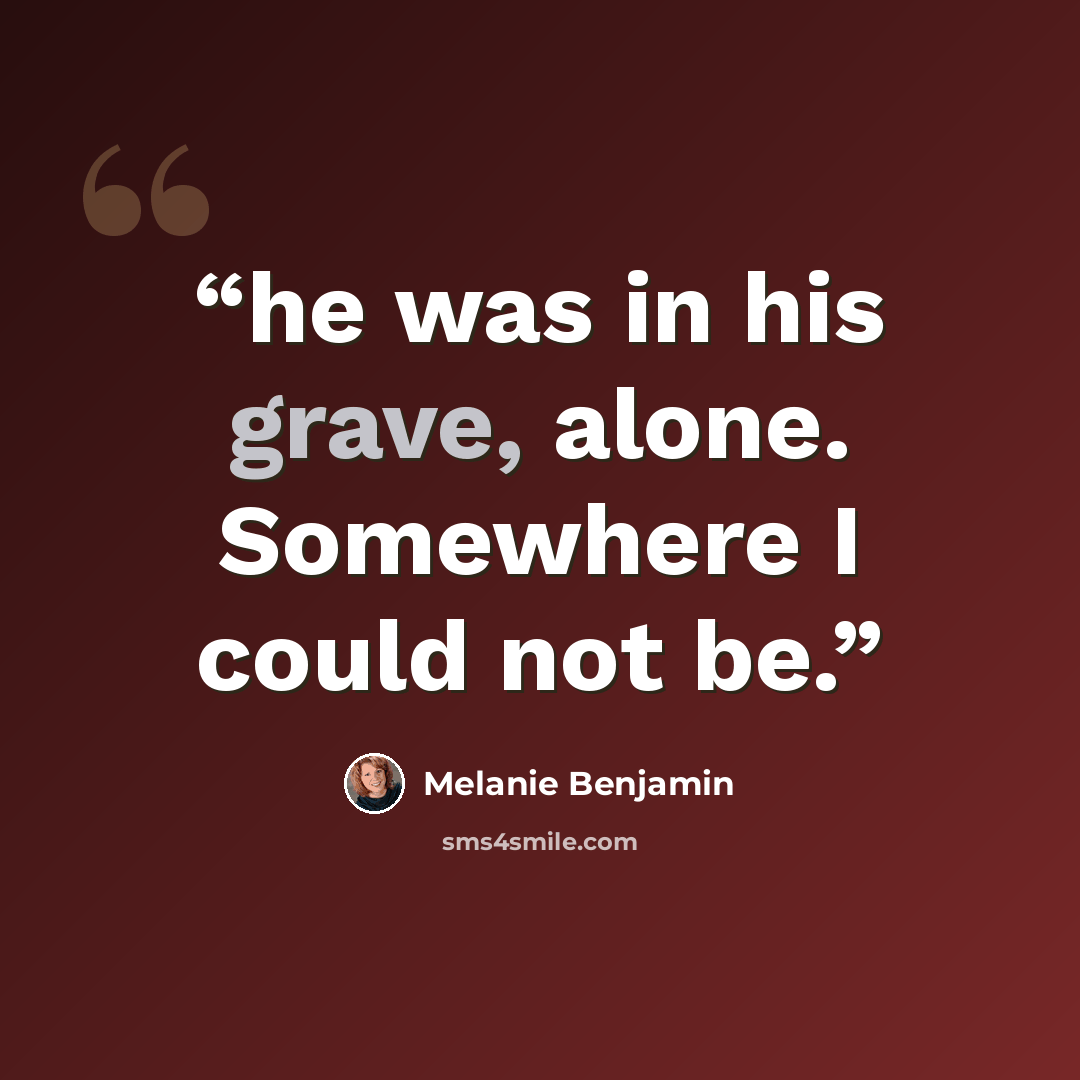 “he was in his grave, alone. Somewhere I could not be.” quote by Melanie Benjamin