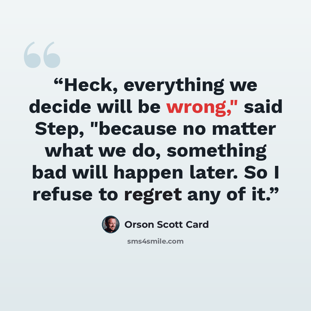 “Heck, everything we decide will be wrong," said Step, "because no matter what we do, something bad will happen later. So I refuse to regret any of it.” quote by Orson Scott Card