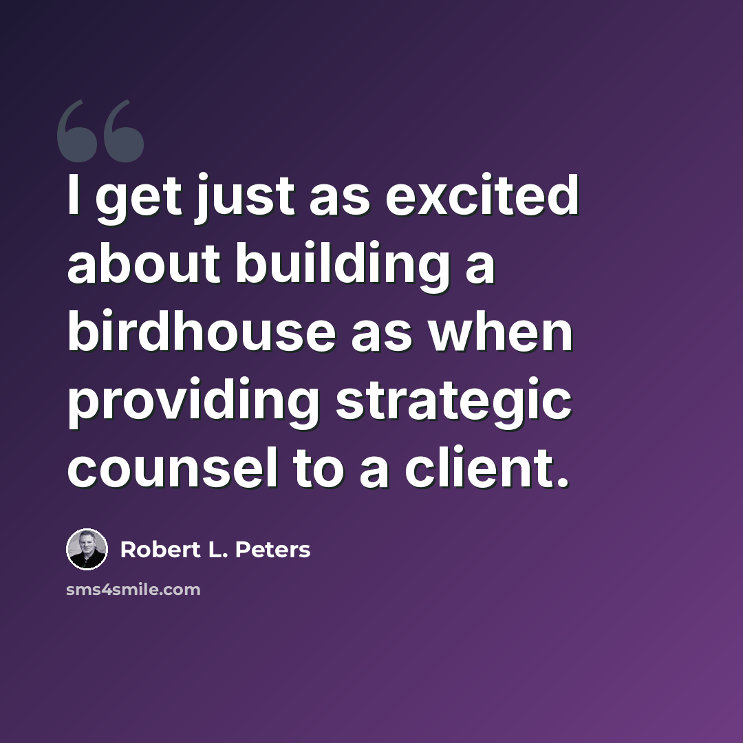 “I get just as excited about building a birdhouse as when providing strategic counsel to a client.” quote by Robert L. Peters