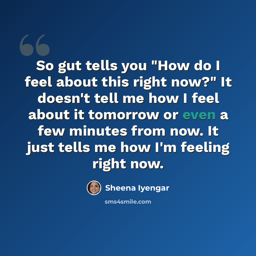 “So gut tells you "How do I feel about this right now?" It doesn't tell me how I feel about it tomorrow or even a few minutes from now. It just tells me how I'm feeling right now.” quote by Sheena Iyengar