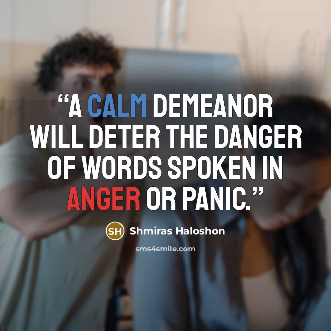 “A calm demeanor will deter the danger of words spoken in anger or panic.” quote by Shmiras Haloshon