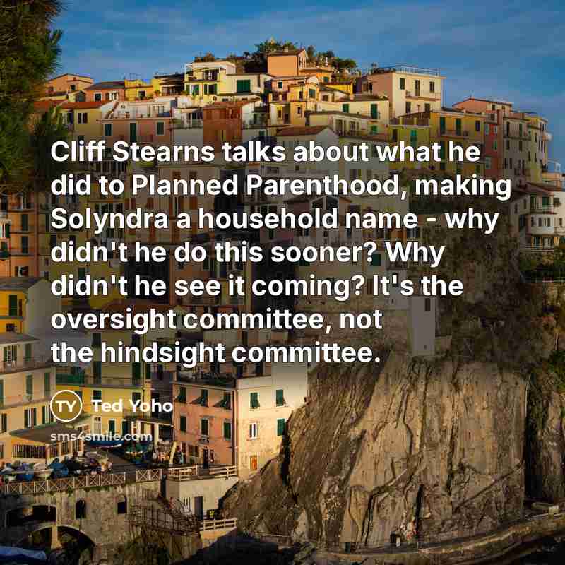 “Cliff Stearns talks about what he did to Planned Parenthood, making Solyndra a household name - why didn't he do this sooner? Why didn't he see it coming? It's the oversight committee, not the hindsight committee.” quote by Ted Yoho