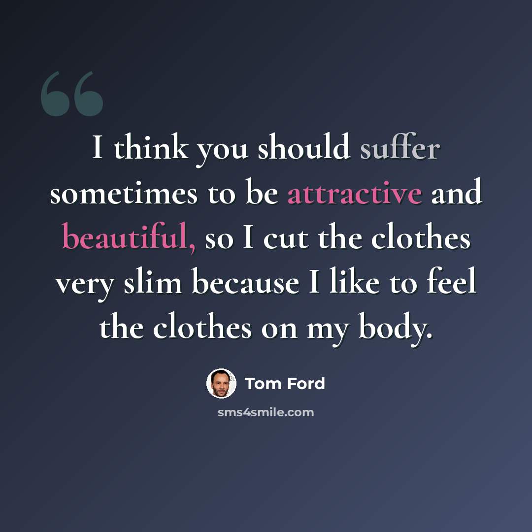 “I think you should suffer sometimes to be attractive and beautiful, so I cut the clothes very slim because I like to feel the clothes on my body.” quote by Tom Ford