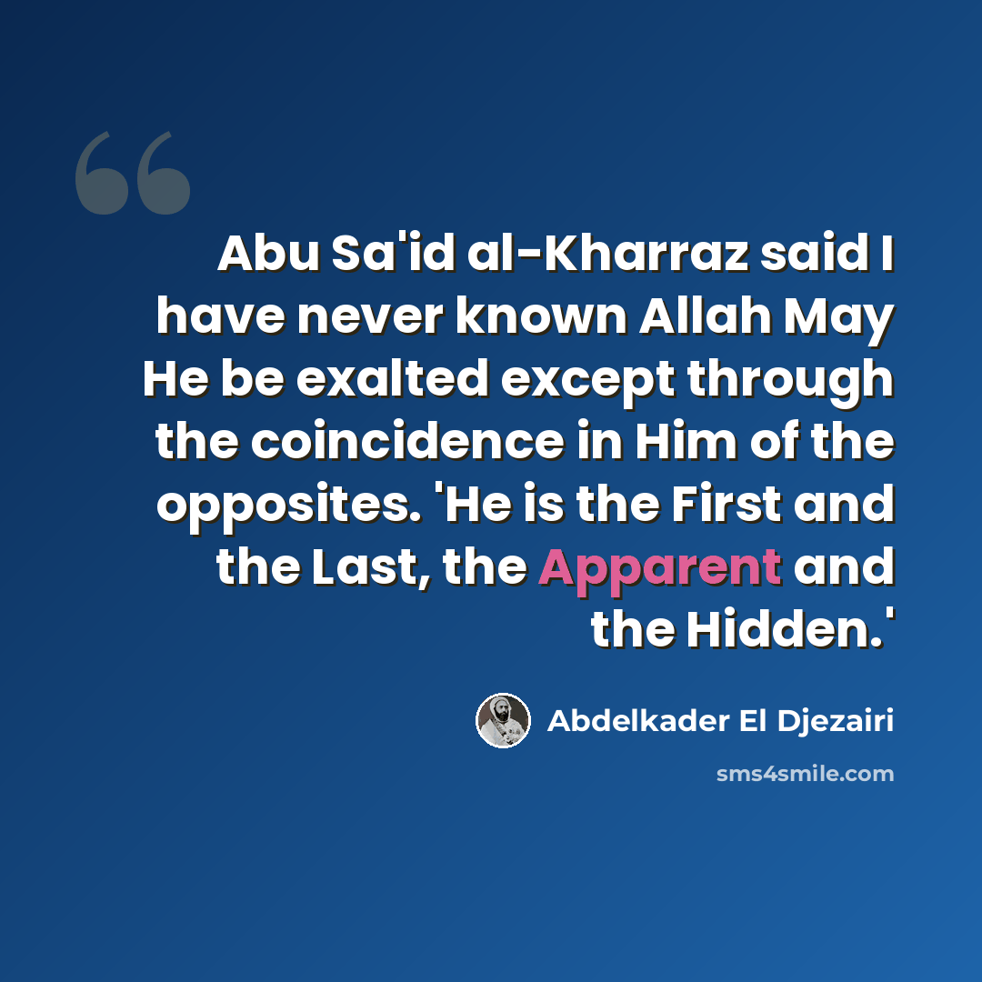 “Abu Sa'id al-Kharraz said I have never known Allah May He be exalted except through the coincidence in Him of the opposites. 'He is the First and the Last, the Apparent and the Hidden.'” quote by Abdelkader El Djezairi