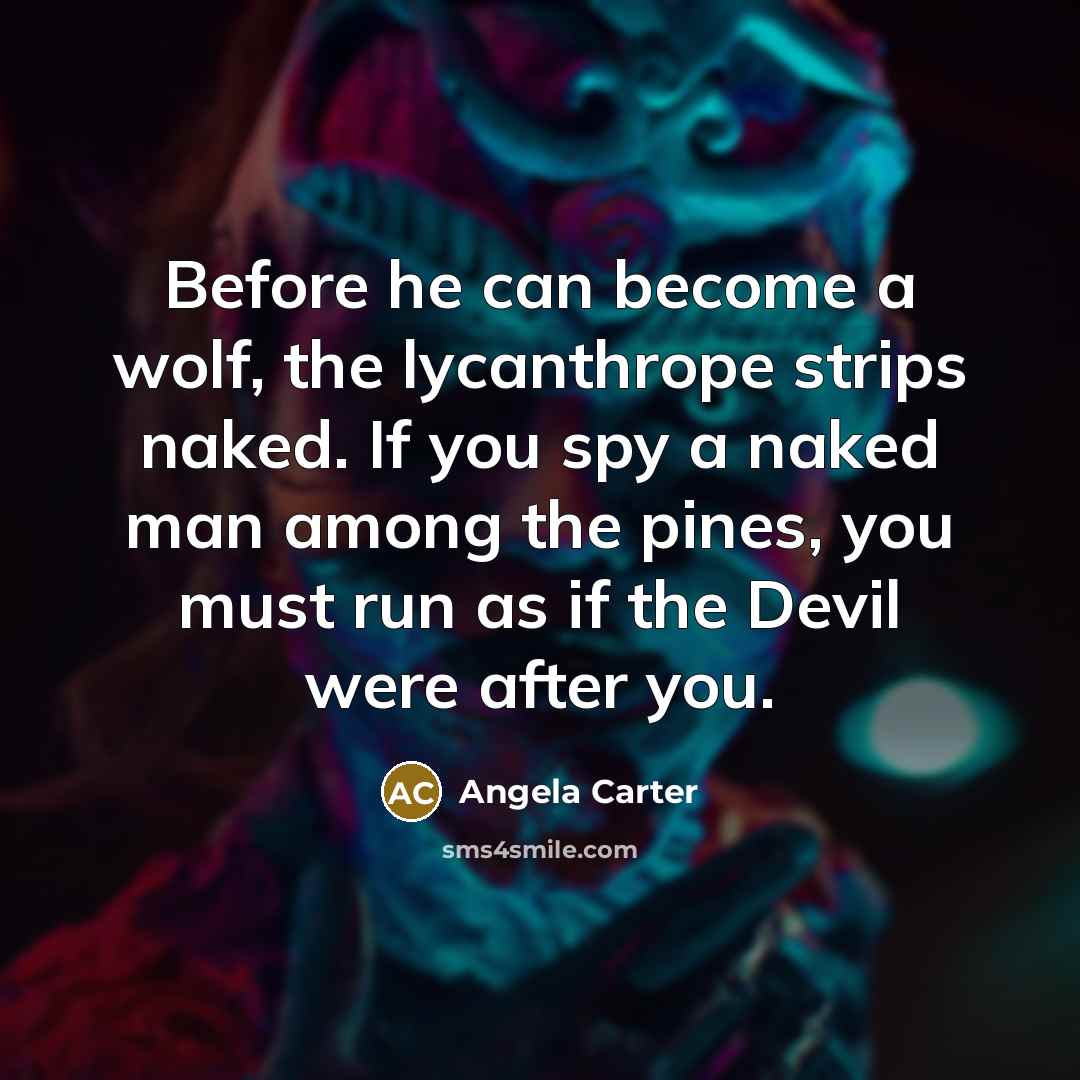 “Before he can become a wolf, the lycanthrope strips naked. If you spy a naked man among the pines, you must run as if the Devil were after you.” quote by Angela Carter